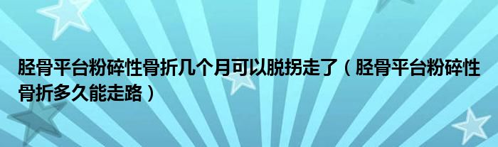 胫骨平台粉碎性骨折几个月可以脱拐走了（胫骨平台粉碎性骨折多久能走路）