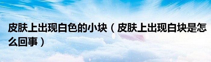 皮肤上出现白色的小块（皮肤上出现白块是怎么回事）