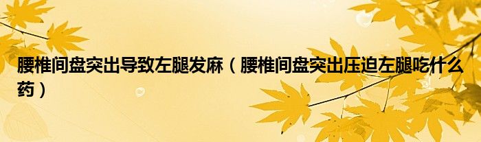 腰椎间盘突出导致左腿发麻（腰椎间盘突出压迫左腿吃什么药）