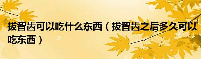 拔智齿可以吃什么东西（拔智齿之后多久可以吃东西）