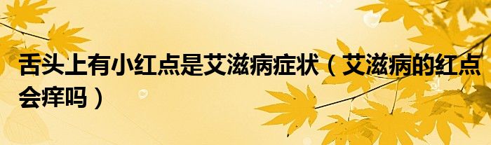 舌头上有小红点是艾滋病症状（艾滋病的红点会痒吗）