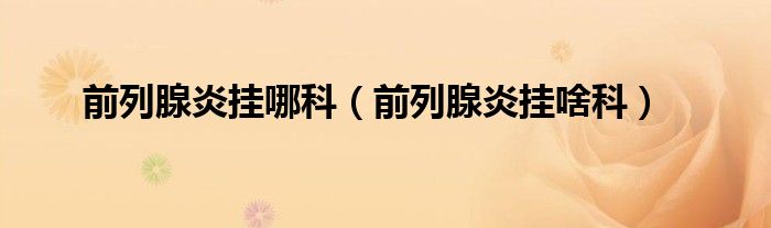 前列腺炎挂哪科（前列腺炎挂啥科）