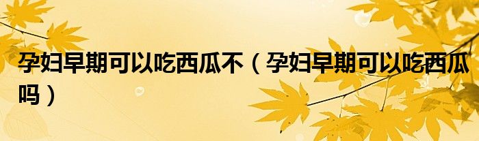 孕妇早期可以吃西瓜不（孕妇早期可以吃西瓜吗）
