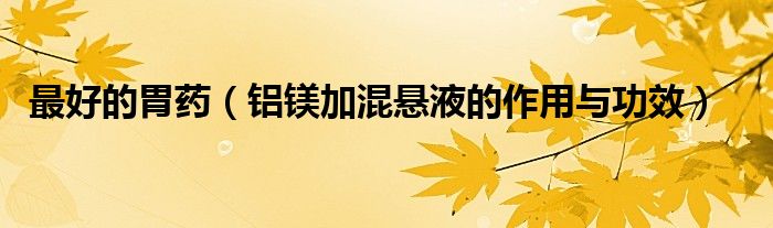 最好的胃药（铝镁加混悬液的作用与功效）