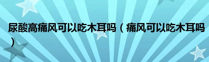 尿酸高痛风可以吃木耳吗（痛风可以吃木耳吗）