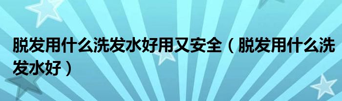 脱发用什么洗发水好用又安全（脱发用什么洗发水好）