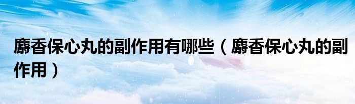 麝香保心丸的副作用有哪些（麝香保心丸的副作用）