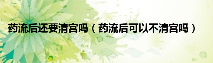 药流后还要清宫吗（药流后可以不清宫吗）