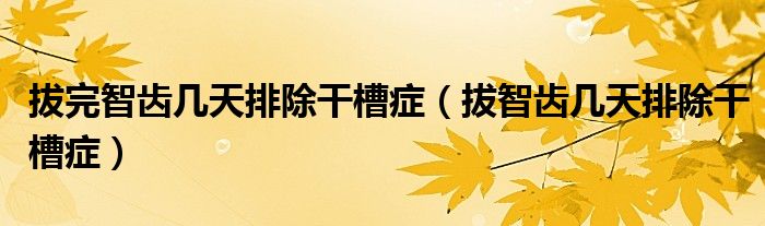 拔完智齿几天排除干槽症（拔智齿几天排除干槽症）
