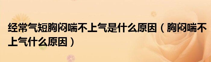 经常气短胸闷喘不上气是什么原因（胸闷喘不上气什么原因）