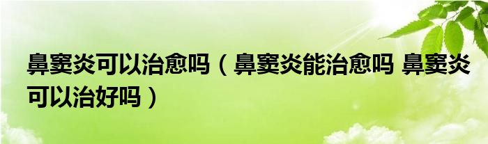 鼻窦炎可以治愈吗（鼻窦炎能治愈吗 鼻窦炎可以治好吗）