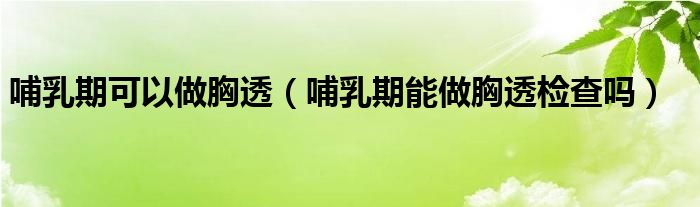 哺乳期可以做胸透（哺乳期能做胸透检查吗）
