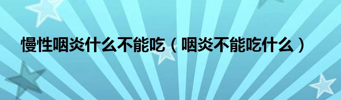慢性咽炎什么不能吃（咽炎不能吃什么）