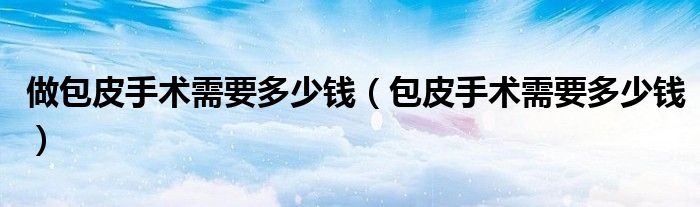 做包皮手术需要多少钱（包皮手术需要多少钱）