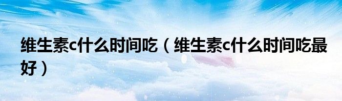 维生素c什么时间吃（维生素c什么时间吃最好）