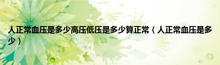 人正常血压是多少高压低压是多少算正常（人正常血压是多少）