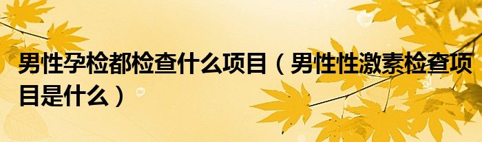 男性孕检都检查什么项目（男性性激素检查项目是什么）