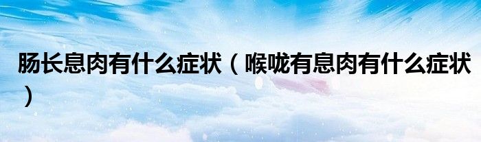 肠长息肉有什么症状（喉咙有息肉有什么症状）