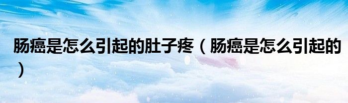 肠癌是怎么引起的肚子疼（肠癌是怎么引起的）
