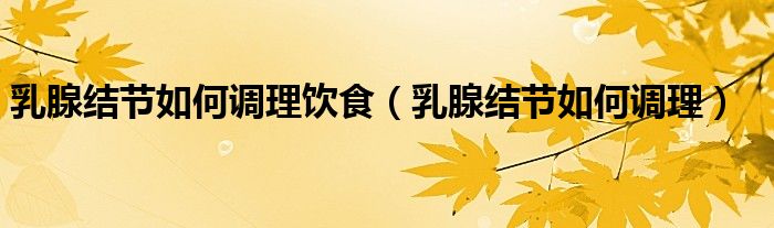 乳腺结节如何调理饮食（乳腺结节如何调理）