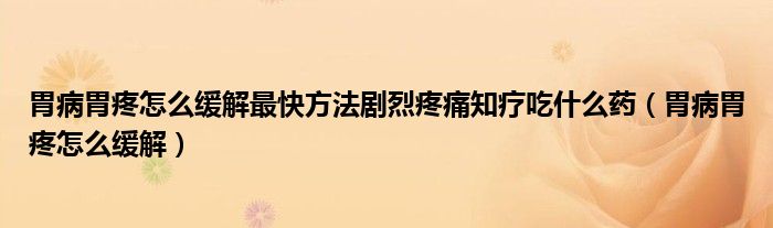 胃病胃疼怎么缓解最快方法剧烈疼痛知疗吃什么药（胃病胃疼怎么缓解）