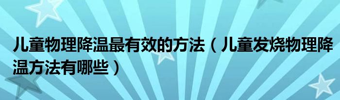 儿童物理降温最有效的方法（儿童发烧物理降温方法有哪些）