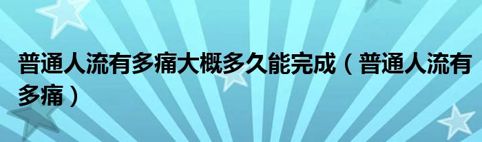 普通人流有多痛大概多久能完成（普通人流有多痛）