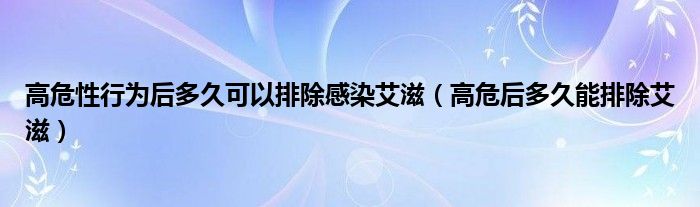 高危性行为后多久可以排除感染艾滋（高危后多久能排除艾滋）