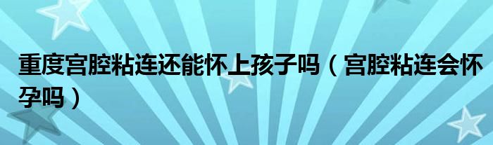 重度宫腔粘连还能怀上孩子吗（宫腔粘连会怀孕吗）