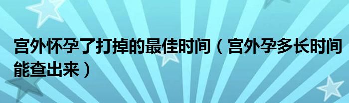 宫外怀孕了打掉的最佳时间（宫外孕多长时间能查出来）