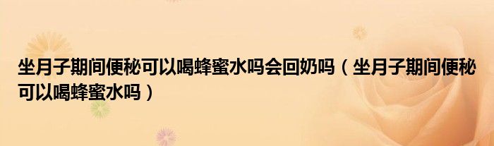 坐月子期间便秘可以喝蜂蜜水吗会回奶吗（坐月子期间便秘可以喝蜂蜜水吗）
