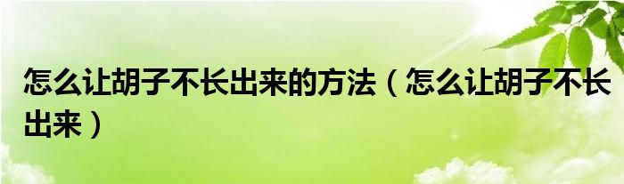 怎么让胡子不长出来的方法（怎么让胡子不长出来）