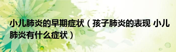 小儿肺炎的早期症状（孩子肺炎的表现 小儿肺炎有什么症状）