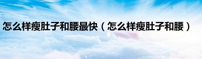 怎么样瘦肚子和腰最快（怎么样瘦肚子和腰）