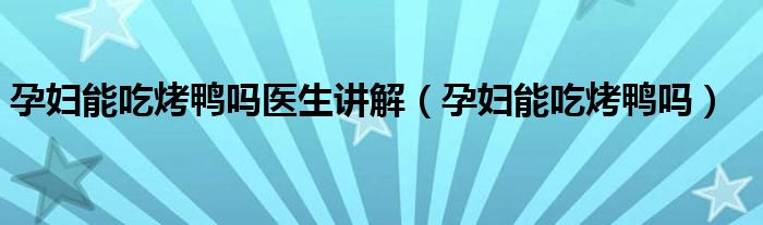 孕妇能吃烤鸭吗医生讲解（孕妇能吃烤鸭吗）