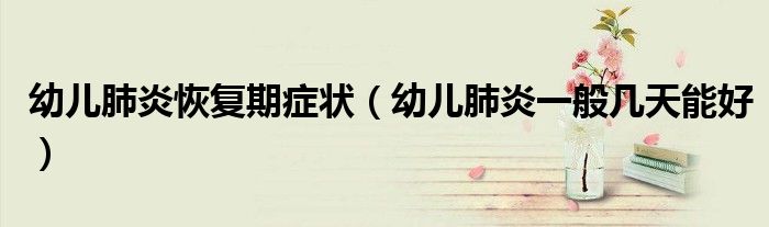 幼儿肺炎恢复期症状（幼儿肺炎一般几天能好）