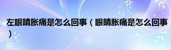 左眼睛胀痛是怎么回事（眼睛胀痛是怎么回事）