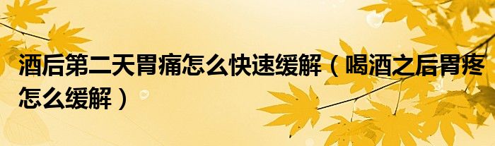 酒后第二天胃痛怎么快速缓解（喝酒之后胃疼怎么缓解）
