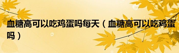 血糖高可以吃鸡蛋吗每天（血糖高可以吃鸡蛋吗）