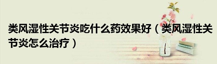 类风湿性关节炎吃什么药效果好（类风湿性关节炎怎么治疗）