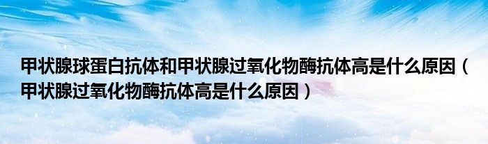 甲状腺球蛋白抗体和甲状腺过氧化物酶抗体高是什么原因（甲状腺过氧化物酶抗体高是什么原因）