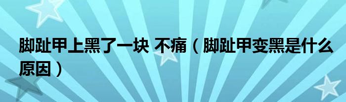 脚趾甲上黑了一块 不痛（脚趾甲变黑是什么原因）