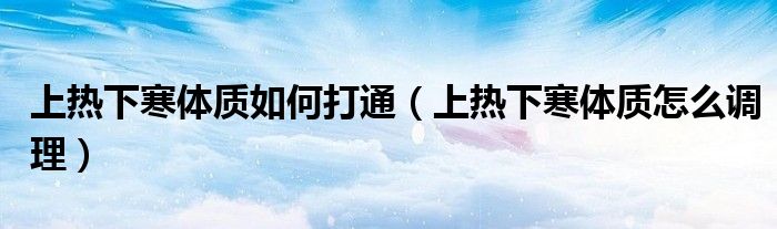 上热下寒体质如何打通（上热下寒体质怎么调理）