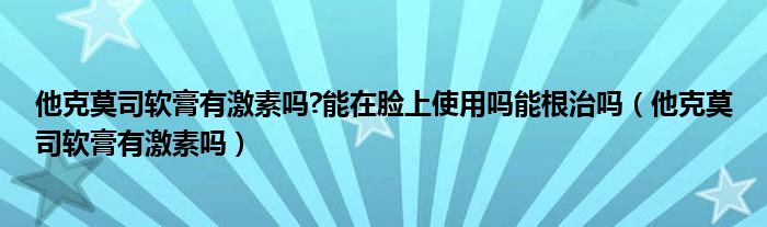 他克莫司软膏有激素吗?能在脸上使用吗能根治吗（他克莫司软膏有激素吗）
