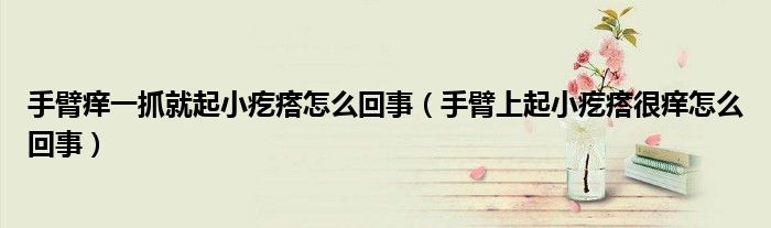 手臂痒一抓就起小疙瘩怎么回事（手臂上起小疙瘩很痒怎么回事）