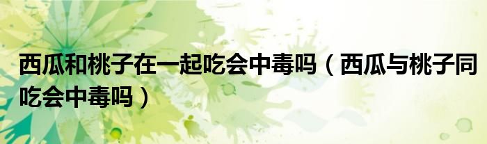 西瓜和桃子在一起吃会中毒吗（西瓜与桃子同吃会中毒吗）