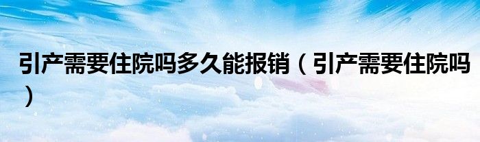 引产需要住院吗多久能报销（引产需要住院吗）