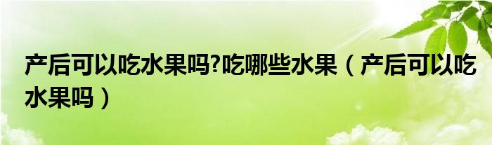 产后可以吃水果吗?吃哪些水果（产后可以吃水果吗）