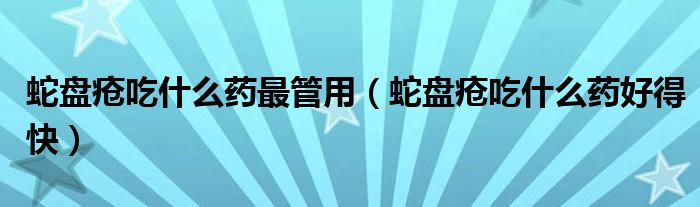 蛇盘疮吃什么药最管用（蛇盘疮吃什么药好得快）