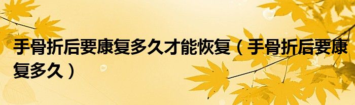 手骨折后要康复多久才能恢复（手骨折后要康复多久）